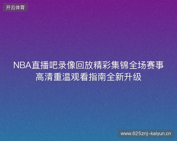 NBA直播吧录像回放精彩集锦全场赛事高清重温观看指南全新升级