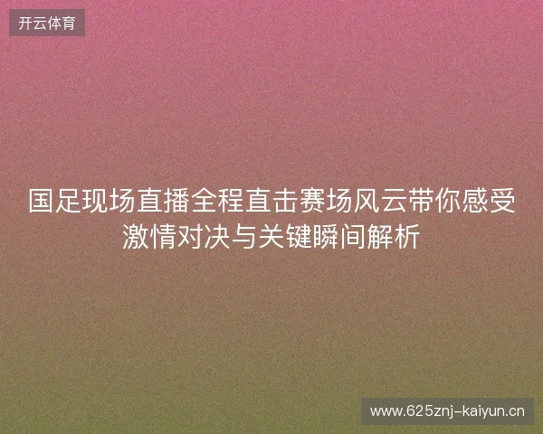 国足现场直播全程直击赛场风云带你感受激情对决与关键瞬间解析