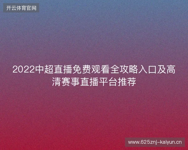 2022中超直播免费观看全攻略入口及高清赛事直播平台推荐