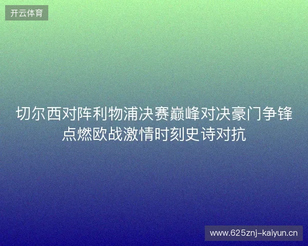 切尔西对阵利物浦决赛巅峰对决豪门争锋点燃欧战激情时刻史诗对抗
