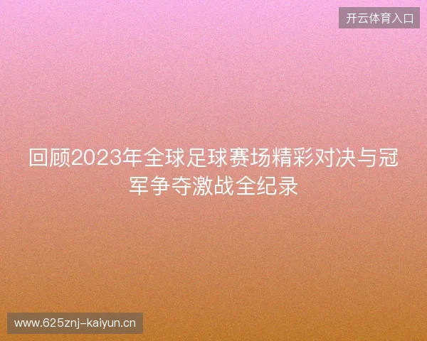 回顾2023年全球足球赛场精彩对决与冠军争夺激战全纪录 回顾2023年全球足球赛场精彩对决与冠军争夺激战全纪录