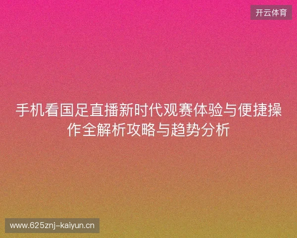 手机看国足直播新时代观赛体验与便捷操作全解析攻略与趋势分析