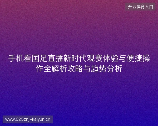 手机看国足直播新时代观赛体验与便捷操作全解析攻略与趋势分析 手机看国足直播新时代观赛体验与便捷操作全解析攻略与趋势分析