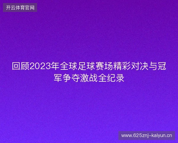 回顾2023年全球足球赛场精彩对决与冠军争夺激战全纪录 回顾2023年全球足球赛场精彩对决与冠军争夺激战全纪录