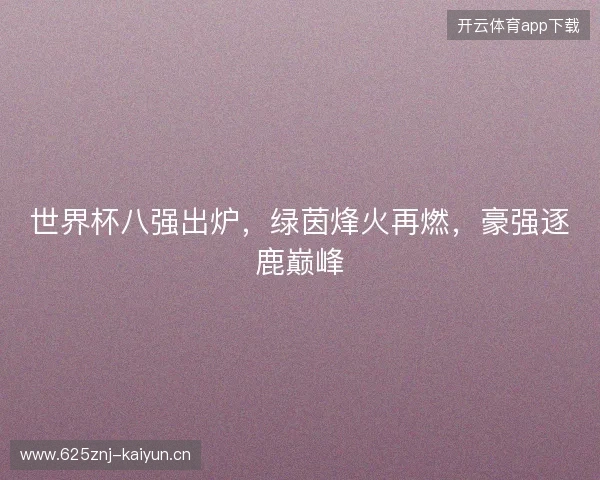 世界杯八强出炉，绿茵烽火再燃，豪强逐鹿巅峰