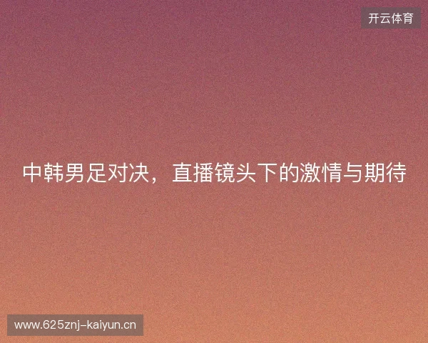 中韩男足对决，直播镜头下的激情与期待