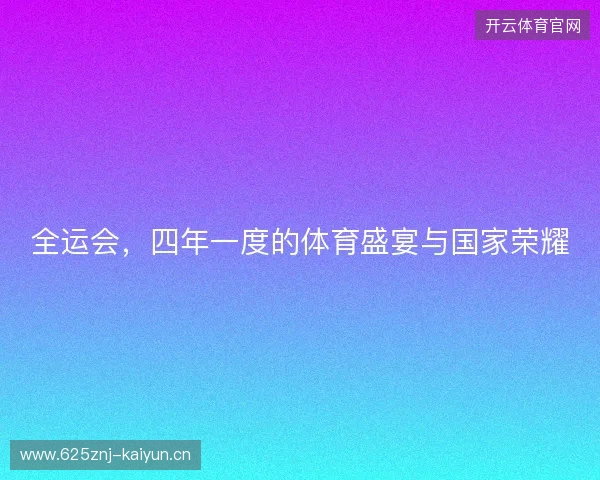 全运会,四年一度的体育盛宴与国家荣耀 全运会,四年一度的体育盛宴与国家荣耀